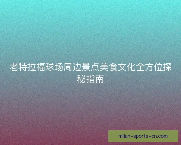 老特拉福球场周边景点美食文化全方位探秘指南