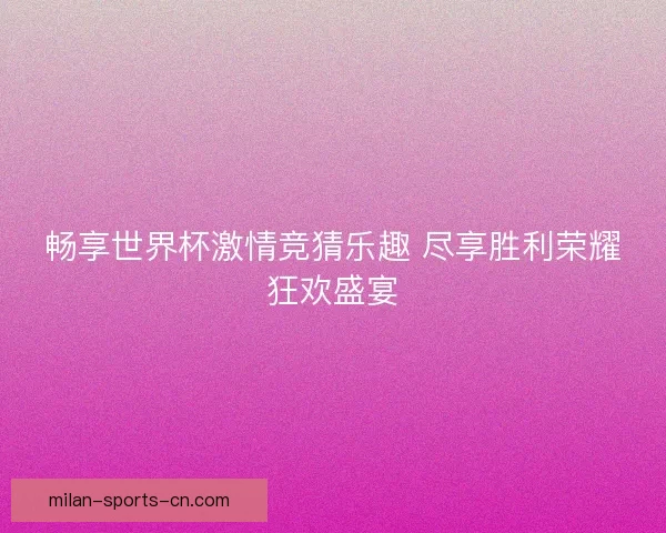 畅享世界杯激情竞猜乐趣 尽享胜利荣耀狂欢盛宴