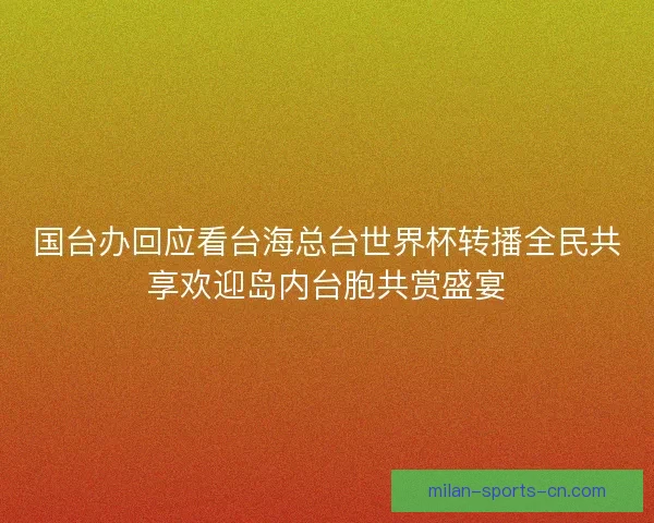 国台办回应看台海总台世界杯转播全民共享欢迎岛内台胞共赏盛宴