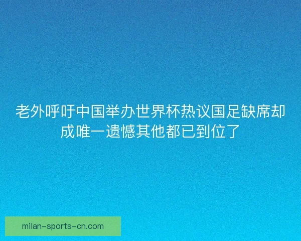 老外呼吁中国举办世界杯热议国足缺席却成唯一遗憾其他都已到位了