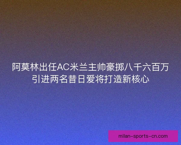 阿莫林出任AC米兰主帅豪掷八千六百万引进两名昔日爱将打造新核心